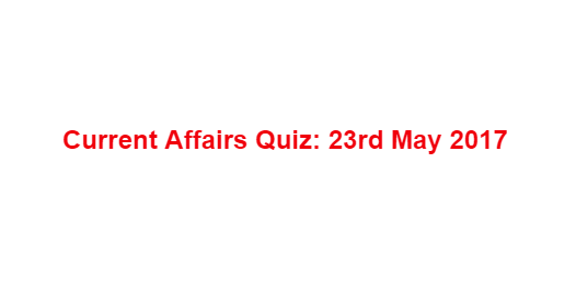 Current Affairs Quiz: 23rd May 2017