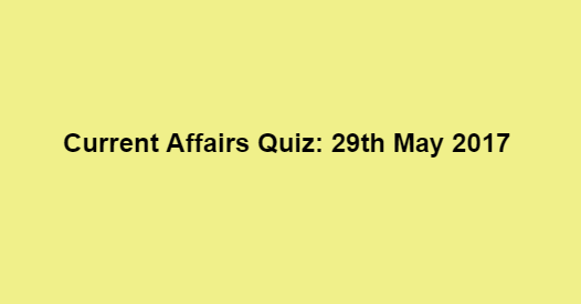 Current Affairs Quiz: 29th May 2017 Current Affairs Quiz: 29th May 2017