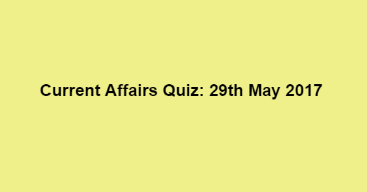Current Affairs Quiz: 29th May 2017