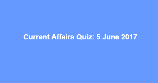Current Affairs Quiz: 5 June 2017 Current Affairs Quiz: 5 June 2017