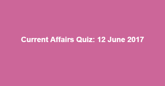 Current Affairs Quiz: 12 June 2017