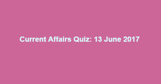 Current Affairs Quiz: 13 June 2017