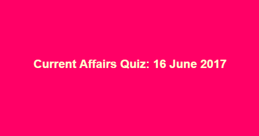 Current Affairs Quiz: 16 June 2017