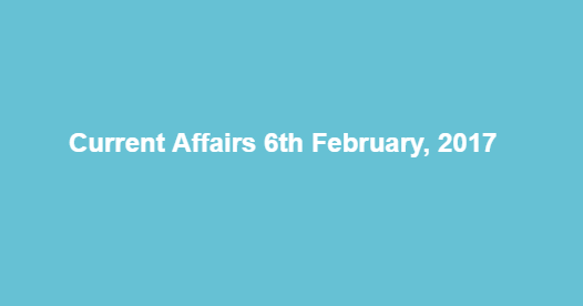 Current Affairs 6th February, 2017