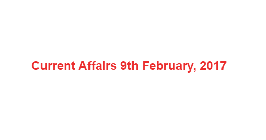 Current Affairs 9th February, 2017 Current Affairs 9th February, 2017