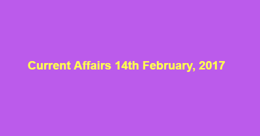 Current Affairs 14th February, 2017 Current Affairs 14th February, 2017