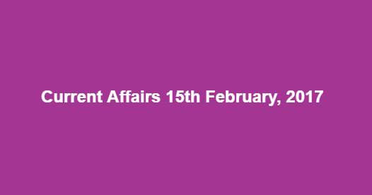 Current Affairs 15th February, 2017 Current Affairs 15th February, 2017