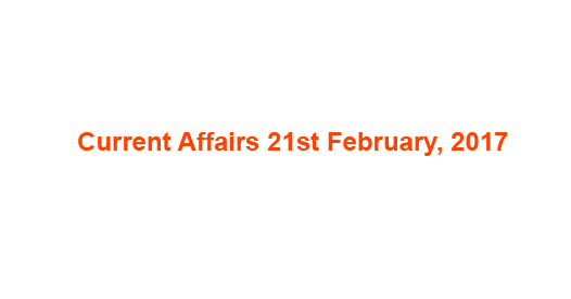 Current Affairs 21st February, 2017 Current Affairs 21st February, 2017