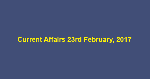 Current Affairs 23rd February, 2017 Current Affairs 23rd February, 2017