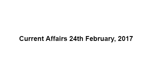 Current Affairs 24th February, 2017 Current Affairs 24th February, 2017