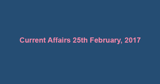 Current Affairs 25th February, 2017 Current Affairs 25th February, 2017