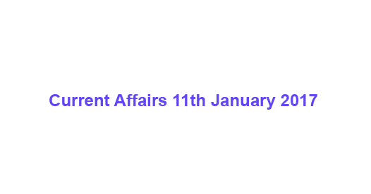 Current Affairs 11th January, 2017 Current Affairs 11th January, 2017