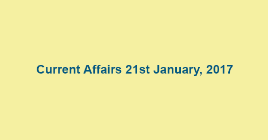Current Affairs 21st January, 2017
