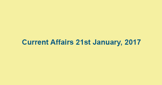 Current Affairs 21st January, 2017 Current Affairs 21st January, 2017