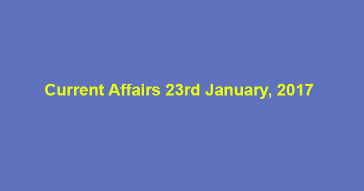 Current Affairs 23rd January, 2017 Current Affairs 23rd January, 2017