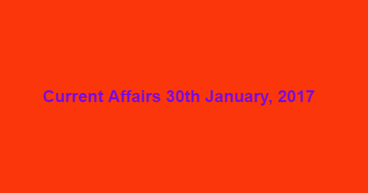 Current Affairs 30th January, 2017 Current Affairs 30th January, 2017