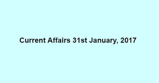 Current Affairs 31st January, 2017 Current Affairs 31st January, 2017