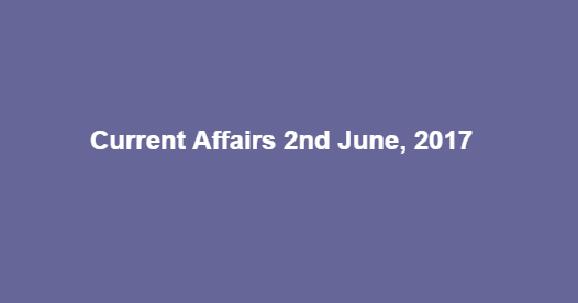 Current Affairs 2nd June, 2017 Current Affairs 2nd June, 2017