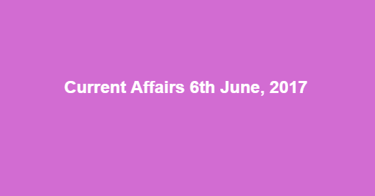 Current Affairs 6th June, 2017 Current Affairs 6th June, 2017
