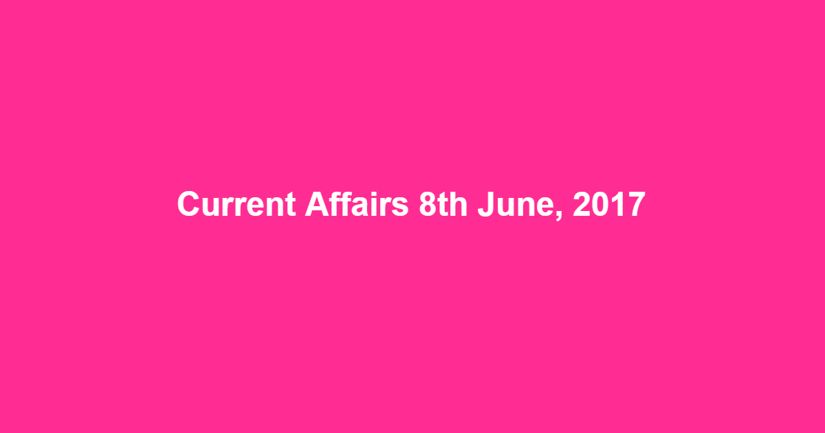 Current Affairs 8th June, 2017 Current Affairs 8th June, 2017