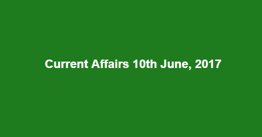 Current Affairs 10th June, 2017 Current Affairs 10th June, 2017