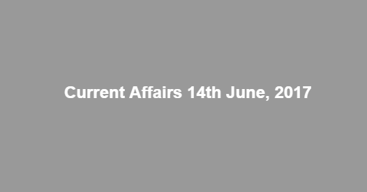 Current Affairs 14th June, 2017 Current Affairs 14th June, 2017