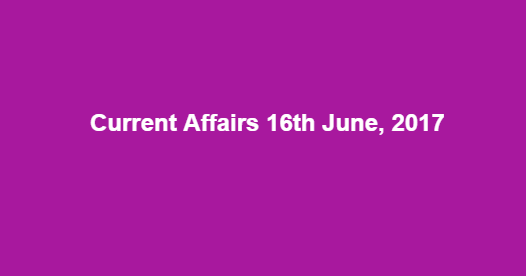 Current Affairs 16th June, 2017 Current Affairs 16th June, 2017