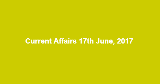 Current Affairs 17th June, 2017 Current Affairs 17th June, 2017
