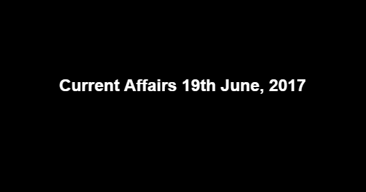 Current Affairs 19th June, 2017 Current Affairs 19th June, 2017