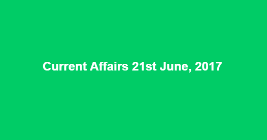 Current Affairs 21st June, 2017 Current Affairs 21st June, 2017