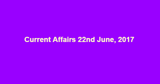 Current Affairs 22nd June, 2017 Current Affairs 22nd June, 2017