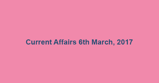 Current Affairs 6th March, 2017