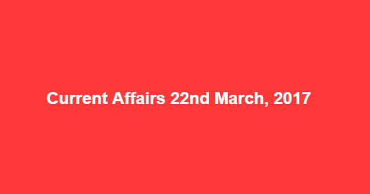 Current Affairs 22nd March, 2017 Current Affairs 22nd March, 2017