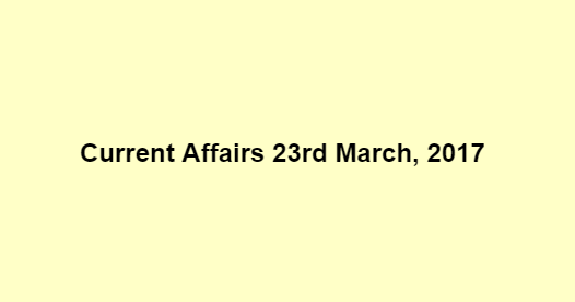 Current Affairs 23rd March, 2017 Current Affairs 23rd March, 2017