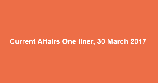 Current Affairs One liner, 30 March 2017