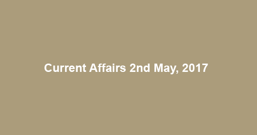 Current Affairs 2nd May, 2017 Current Affairs 2nd May, 2017