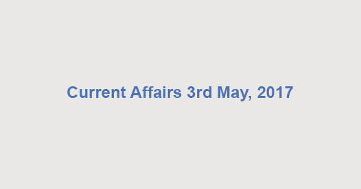 Current Affairs 3rd May, 2017 Current Affairs 3rd May, 2017