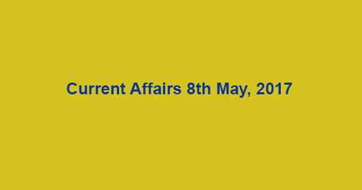 Current Affairs 8th May, 2017