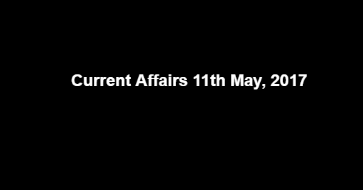 Current Affairs 11th May, 2017 Current Affairs 11th May, 2017