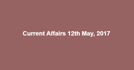 Current Affairs 12th May, 2017 Current Affairs 12th May, 2017