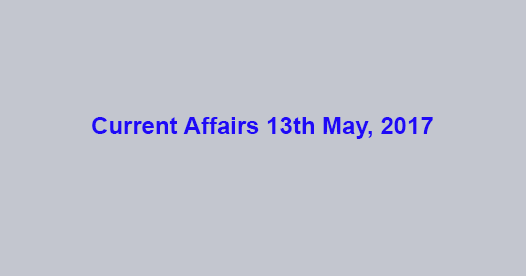 Current Affairs 13th May, 2017 Current Affairs 13th May, 2017