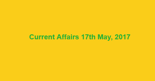 Current Affairs 17th May, 2017 Current Affairs 17th May, 2017