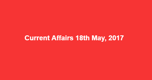 Current Affairs 18th May, 2017 Current Affairs 18th May, 2017