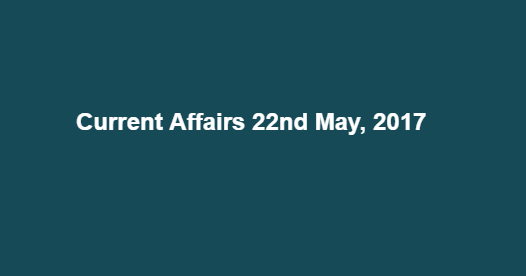 Current Affairs 22nd May, 2017