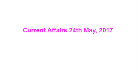 Current Affairs 24th May, 2017 Current Affairs 24th May, 2017