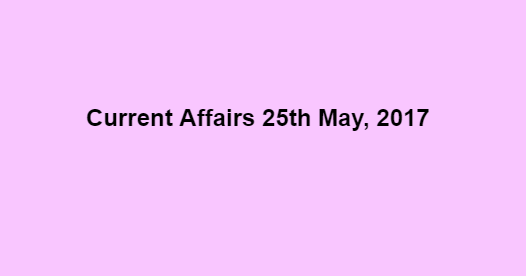 Current Affairs 25th May, 2017 Current Affairs 25th May, 2017