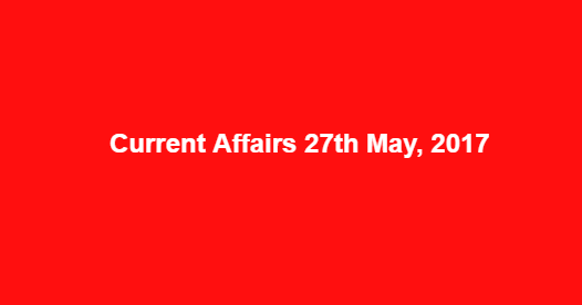 Current Affairs 27th May, 2017 Current Affairs 27th May, 2017