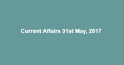 Current Affairs 31st May, 2017 Current Affairs 31st May, 2017
