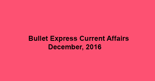 Bullet Express Current Affairs, December, 2016 Bullet Express Current Affairs, December, 2016