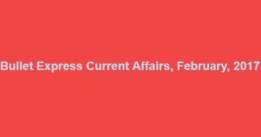 Bullet Express Current Affairs, February, 2017 Bullet Express Current Affairs, February, 2017